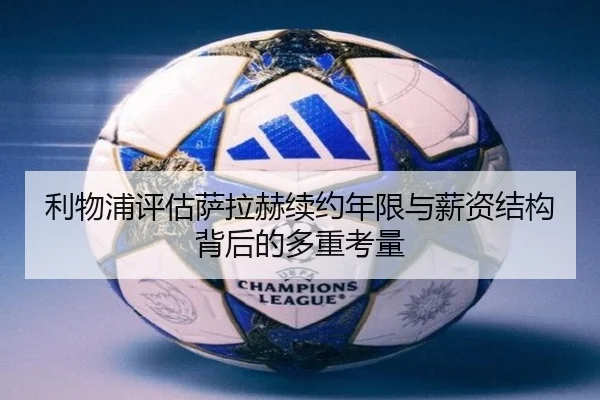 利物浦评估萨拉赫续约年限与薪资结构背后的多重考量