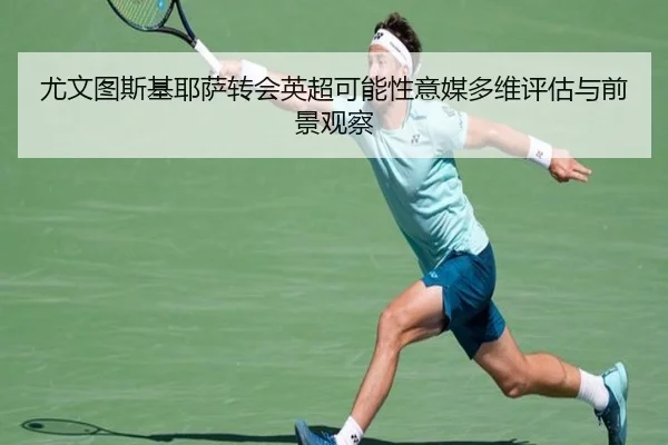 尤文图斯基耶萨转会英超可能性意媒多维评估与前景观察
