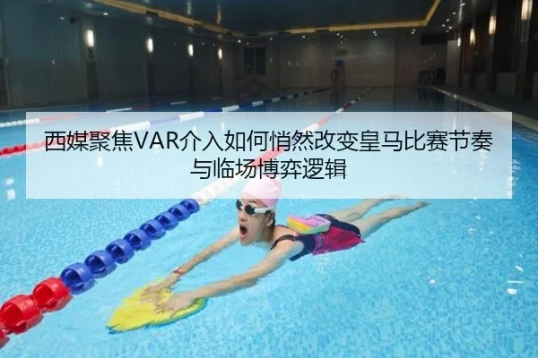 西媒聚焦VAR介入如何悄然改变皇马比赛节奏与临场博弈逻辑