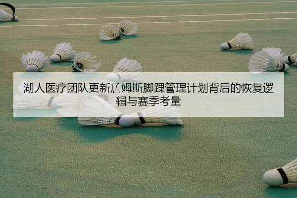 湖人医疗团队更新詹姆斯脚踝管理计划背后的恢复逻辑与赛季考量