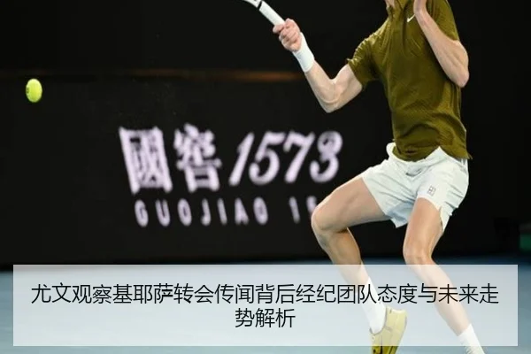 尤文观察基耶萨转会传闻背后经纪团队态度与未来走势解析