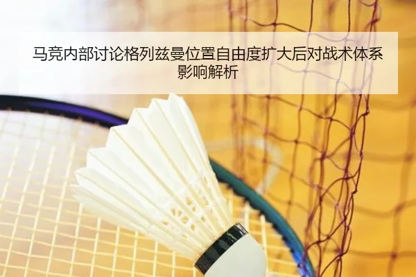 马竞内部讨论格列兹曼位置自由度扩大后对战术体系影响解析