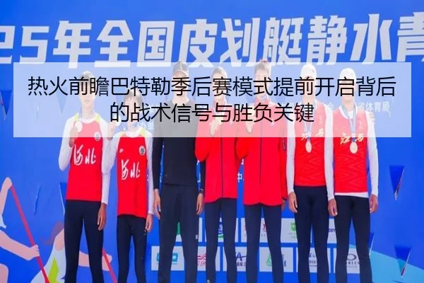 热火前瞻巴特勒季后赛模式提前开启背后的战术信号与胜负关键
