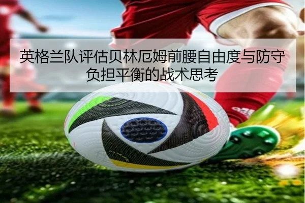 英格兰队评估贝林厄姆前腰自由度与防守负担平衡的战术思考