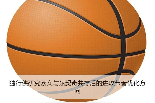 独行侠研究欧文与东契奇共存后的进攻节奏优化方向