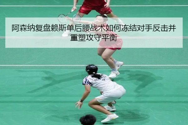 阿森纳复盘赖斯单后腰战术如何冻结对手反击并重塑攻守平衡