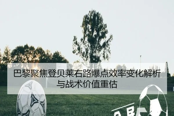 巴黎聚焦登贝莱右路爆点效率变化解析与战术价值重估