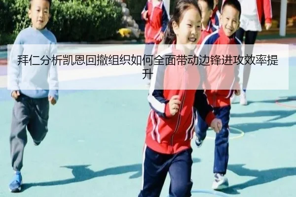 拜仁分析凯恩回撤组织如何全面带动边锋进攻效率提升