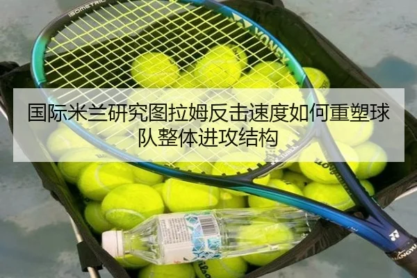 国际米兰研究图拉姆反击速度如何重塑球队整体进攻结构
