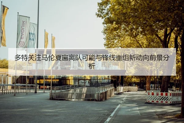 多特关注马伦夏窗离队可能与锋线重组新动向前景分析