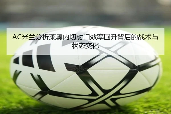 AC米兰分析莱奥内切射门效率回升背后的战术与状态变化
