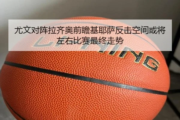 尤文对阵拉齐奥前瞻基耶萨反击空间或将左右比赛最终走势