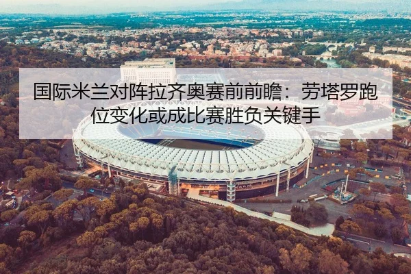 国际米兰对阵拉齐奥赛前前瞻：劳塔罗跑位变化或成比赛胜负关键手